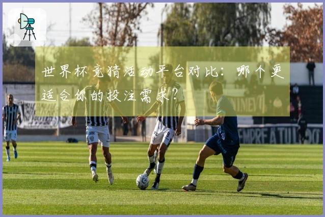 世界杯竞猜活动平台对比：哪个更适合你的投注需求？