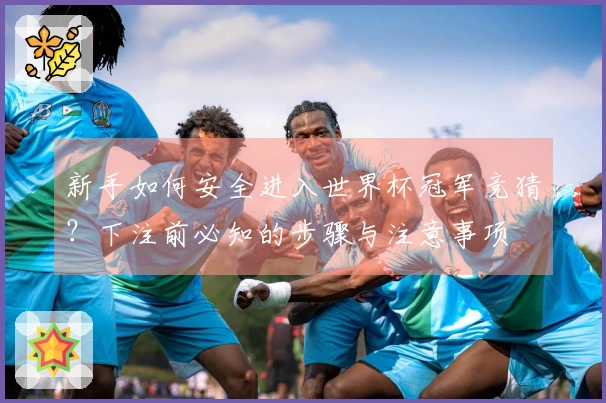 新手如何安全进入世界杯冠军竞猜？下注前必知的步骤与注意事项