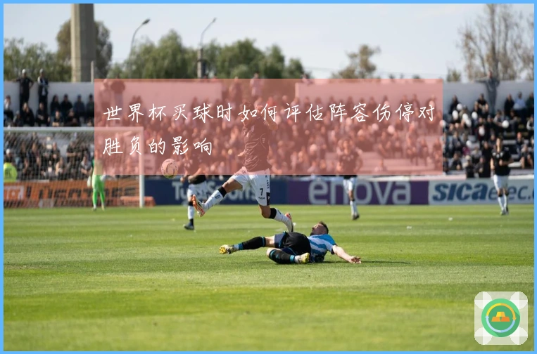 世界杯买球时如何评估阵容伤停对胜负的影响