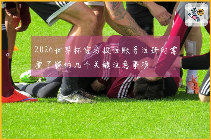 2026世界杯官方投注账号注册时需要了解的几个关键注意事项