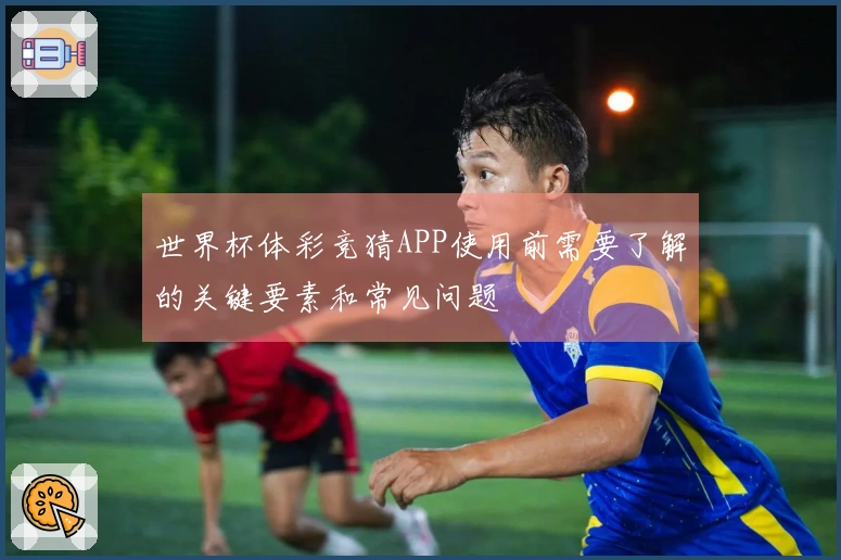 世界杯体彩竞猜APP使用前需要了解的关键要素和常见问题