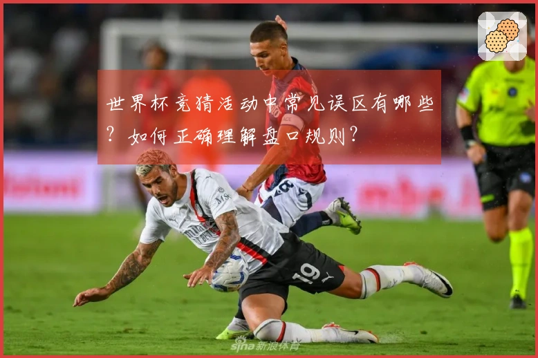 世界杯竞猜活动中常见误区有哪些？如何正确理解盘口规则？