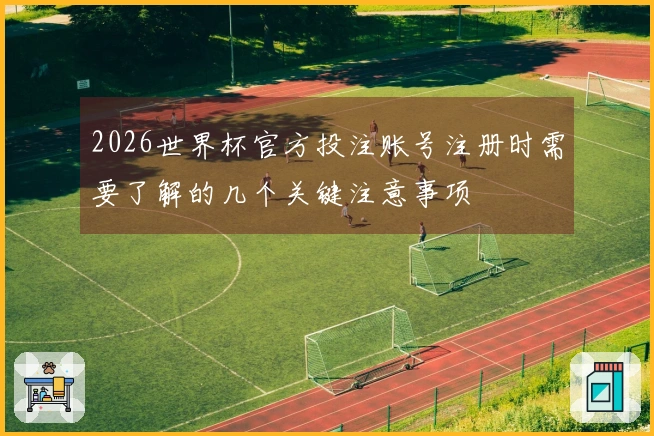 2026世界杯官方投注账号注册时需要了解的几个关键注意事项