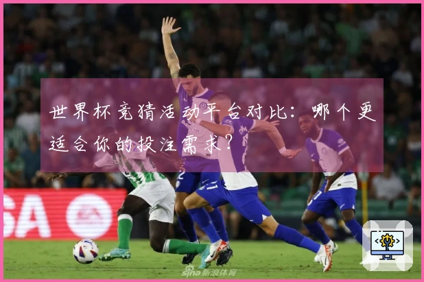 世界杯竞猜活动平台对比：哪个更适合你的投注需求？